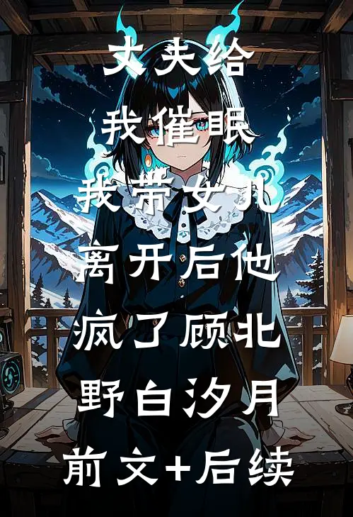 丈夫给我催眠，我带女儿离开后他疯了顾北野白汐月:前文+后续