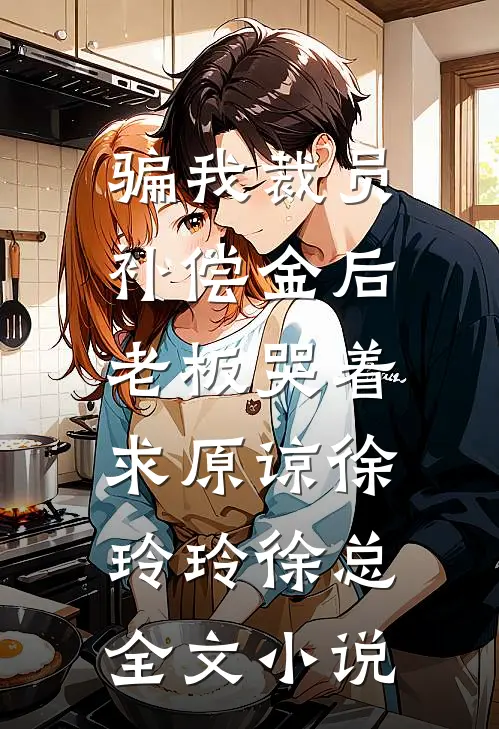骗我裁员补偿金后，老板哭着求原谅徐玲玲徐总全文小说