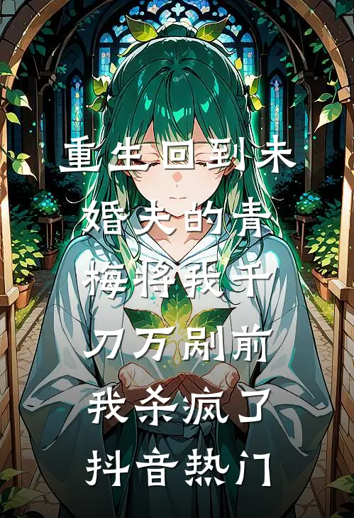 重生回到未婚夫的青梅将我千刀万剐前，我杀疯了抖音热门