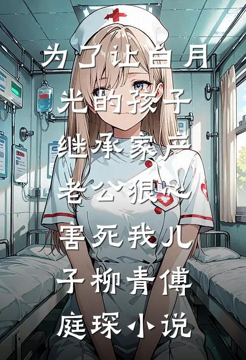为了让白月光的孩子继承家产，老公狠心害死我儿子柳青傅庭琛小说
