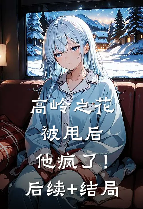 高岭之花被甩后，他疯了！后续+结局