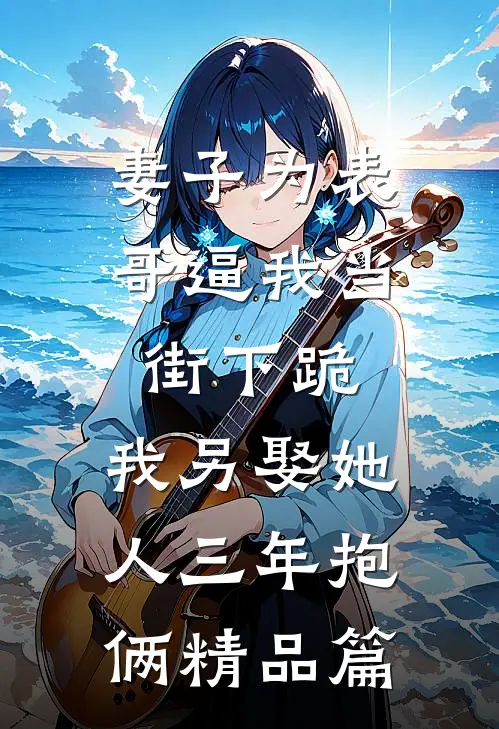 妻子为表哥逼我当街下跪，我另娶她人三年抱俩精品篇