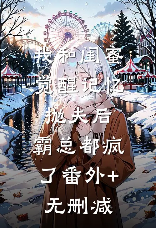 我和闺蜜觉醒记忆抛夫后，霸总都疯了番外+无删减