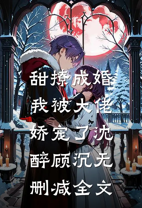 甜撩成婚，我被大佬娇宠了沈醉顾沉无删减全文