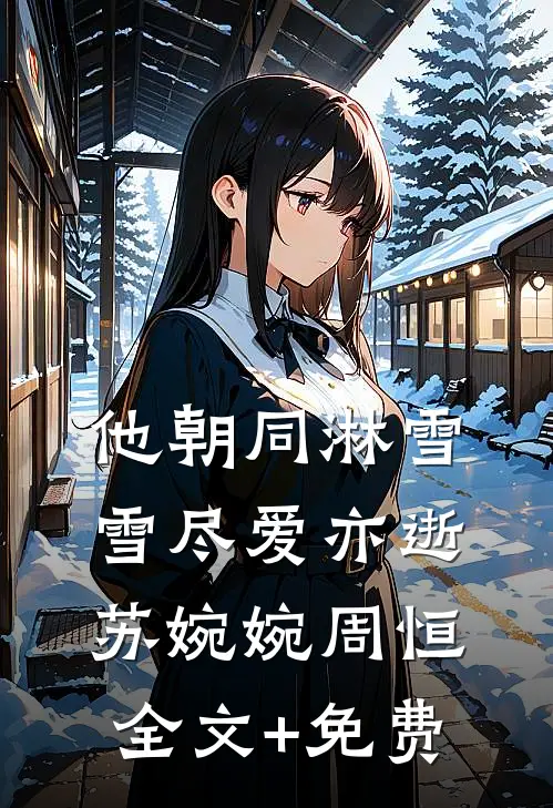 他朝同淋雪，雪尽爱亦逝苏婉婉周恒全文+免费
