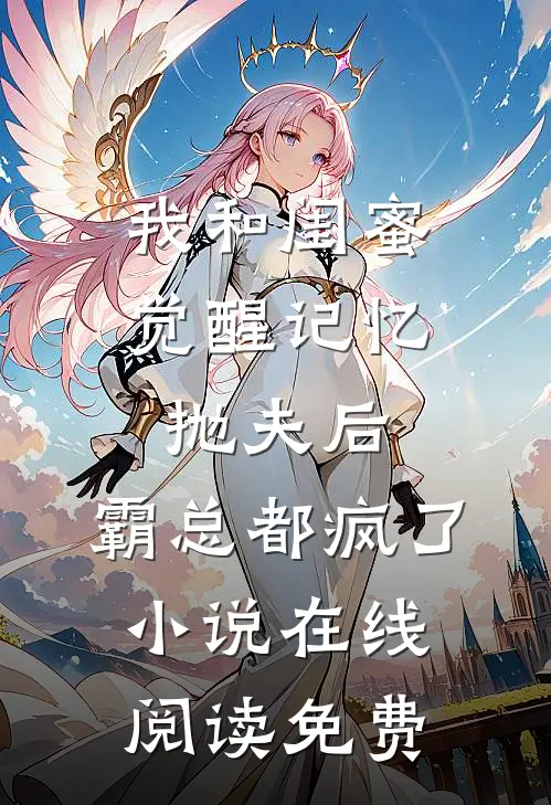 我和闺蜜觉醒记忆抛夫后，霸总都疯了小说在线阅读免费