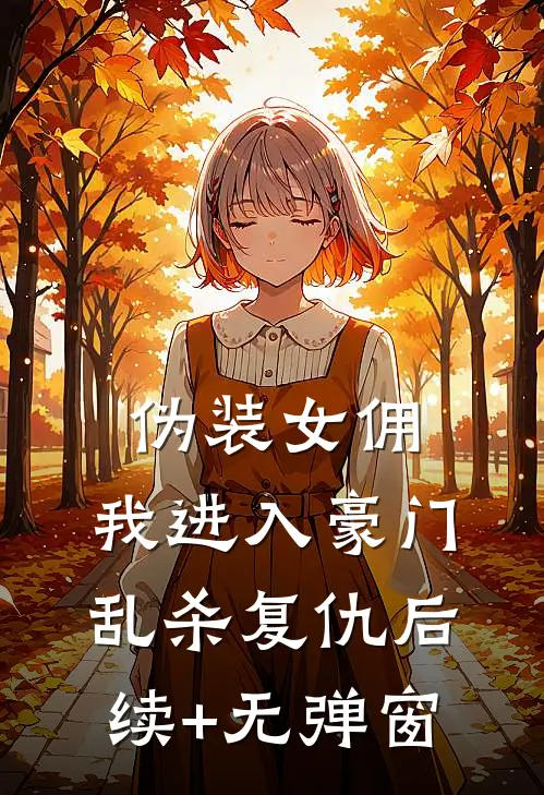 伪装女佣，我进入豪门乱杀复仇后续+无弹窗