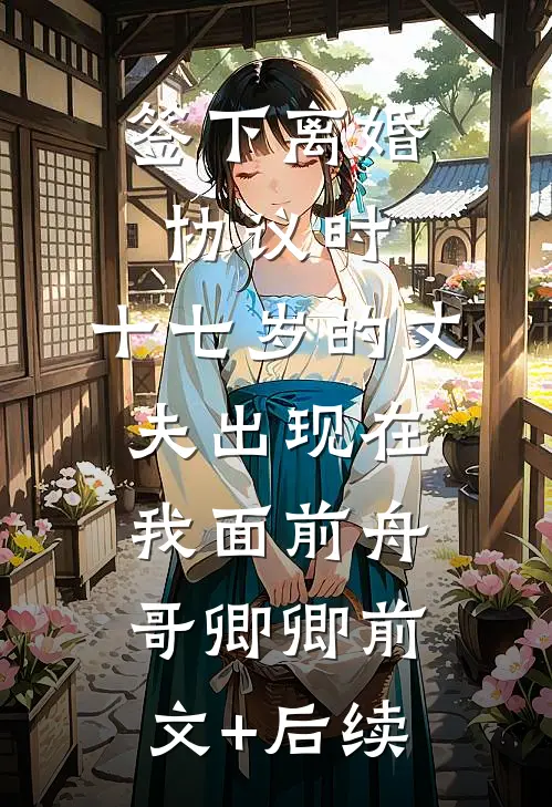 签下离婚协议时，十七岁的丈夫出现在我面前舟哥卿卿前文+后续
