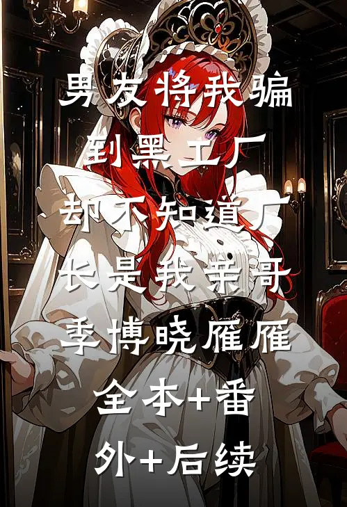 男友将我骗到黑工厂，却不知道厂长是我亲哥季博晓雁雁:全本+番外+后续