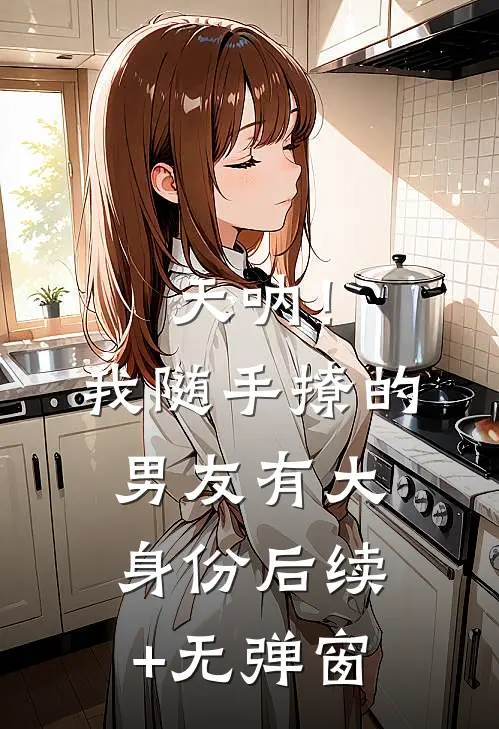 天呐！我随手撩的男友有大身份后续+无弹窗