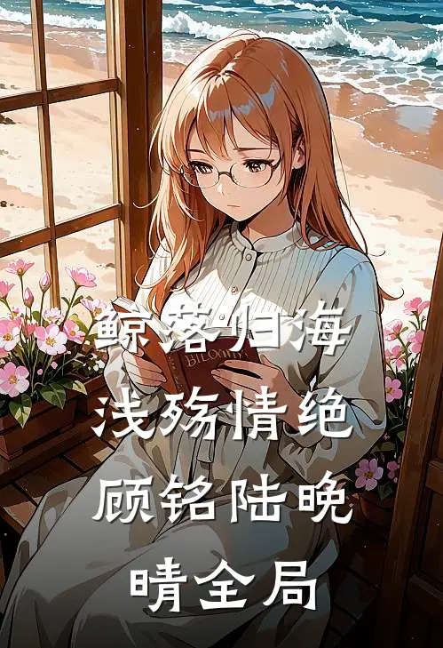鲸落归海，浅殇情绝顾铭陆晚晴全局