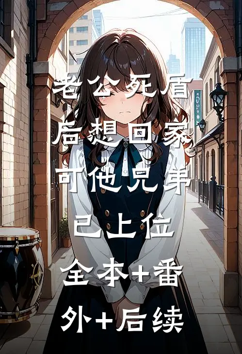 老公死盾后想回家，可他兄弟已上位:全本+番外+后续