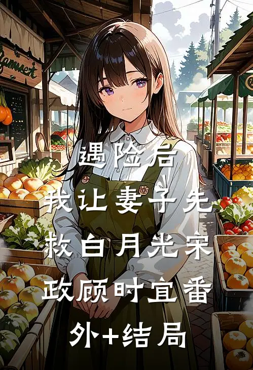遇险后，我让妻子先救白月光宋政顾时宜(番外)+(结局)
