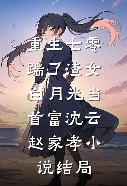 重生七零，踹了渣女白月光当首富沈云赵家孝小说结局