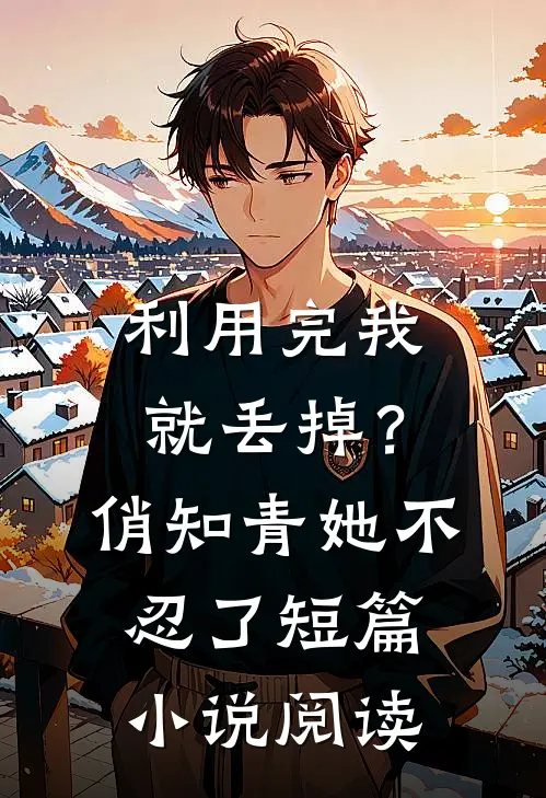 利用完我就丢掉？俏知青她不忍了短篇小说阅读