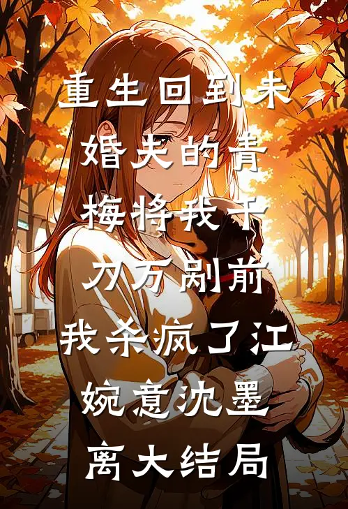 重生回到未婚夫的青梅将我千刀万剐前，我杀疯了江婉意沈墨离大结局