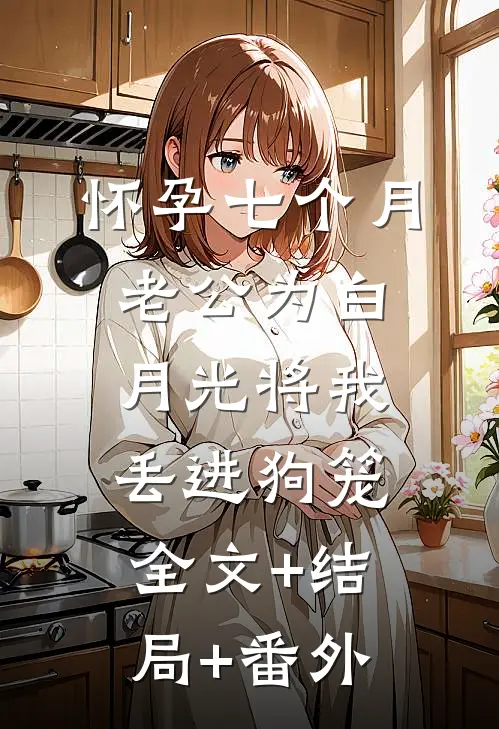 怀孕七个月，老公为白月光将我丢进狗笼:全文+结局+番外