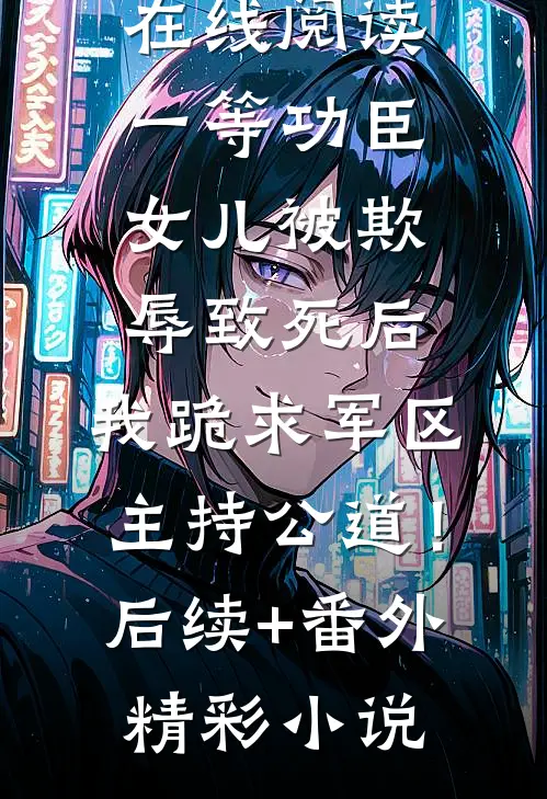 一等功臣女儿被欺辱致死后,我跪求军区主持公道!后续+番外