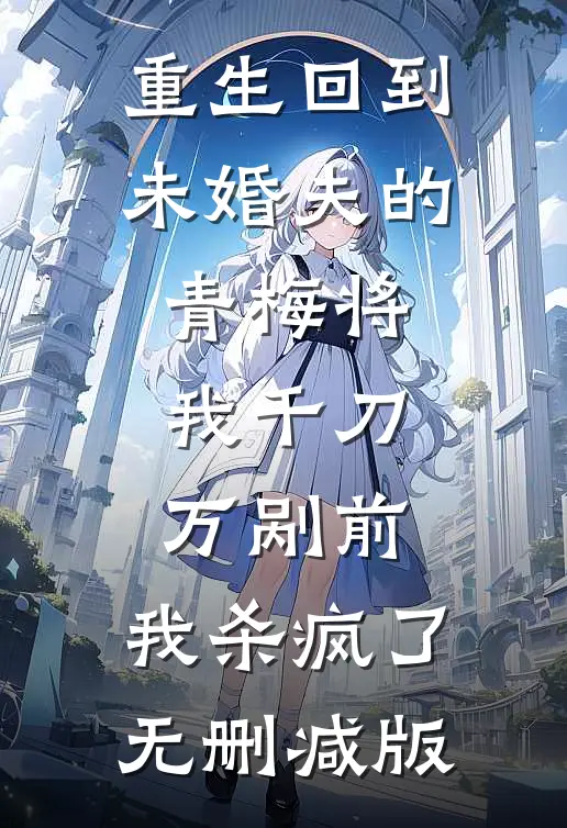 重生回到未婚夫的青梅将我千刀万剐前，我杀疯了无删减版
