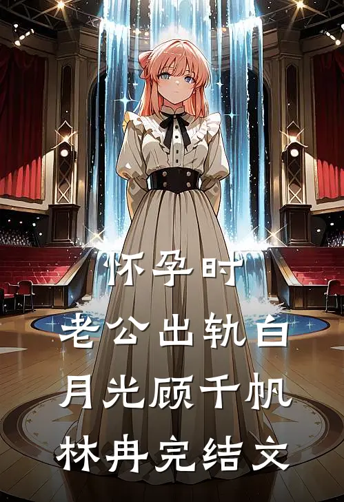 怀孕时，老公出轨白月光顾千帆林冉完结文