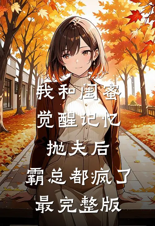 我和闺蜜觉醒记忆抛夫后，霸总都疯了最完整版
