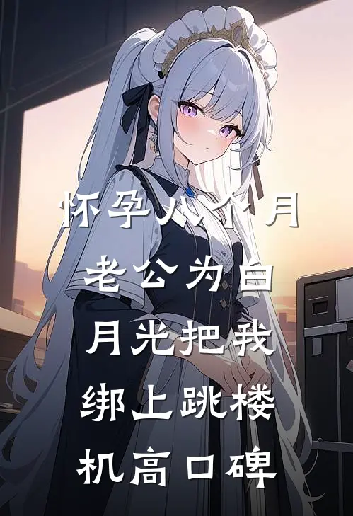 怀孕八个月，老公为白月光把我绑上跳楼机高口碑