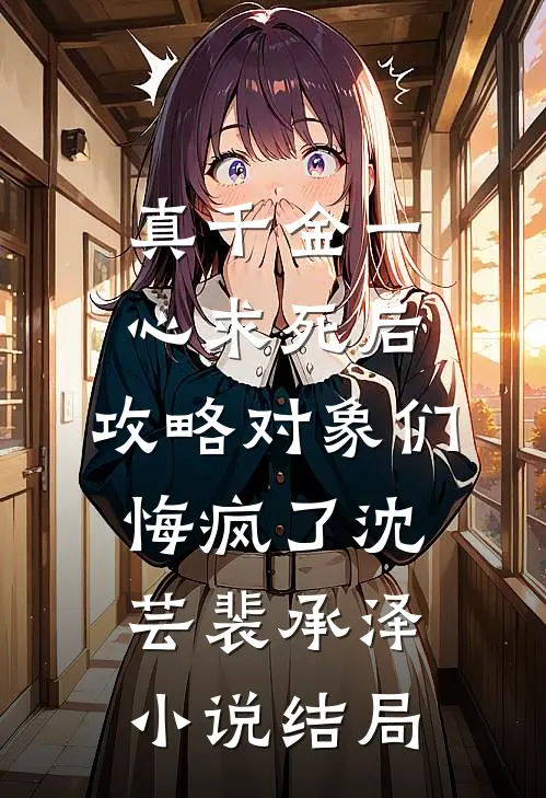 真千金一心求死后，攻略对象们悔疯了沈芸裴承泽小说结局