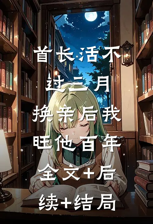 首长活不过三月，换亲后我旺他百年:全文+后续+结局