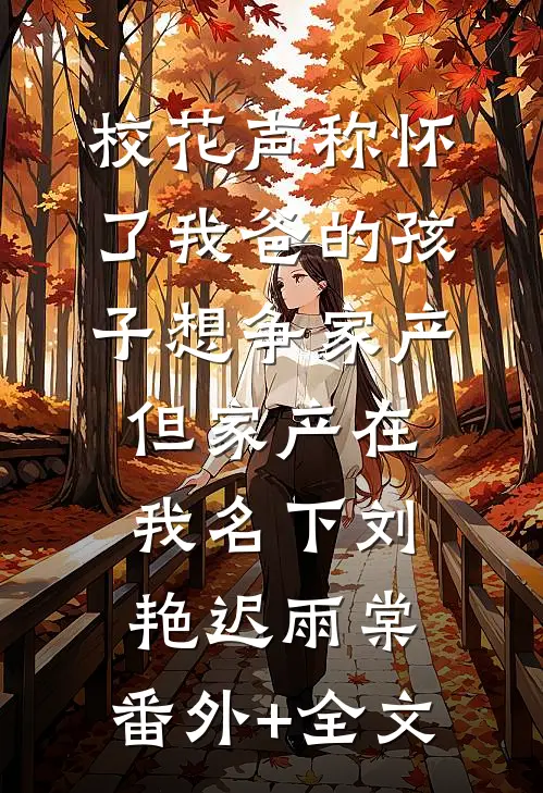 校花声称怀了我爸的孩子想争家产，但家产在我名下刘艳迟雨棠:(番外)+(全文)