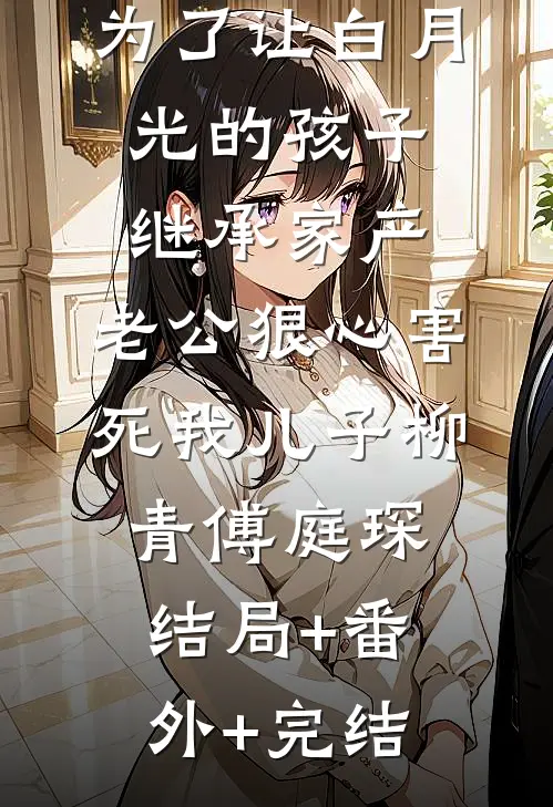 为了让白月光的孩子继承家产，老公狠心害死我儿子柳青傅庭琛:结局+番外+完结