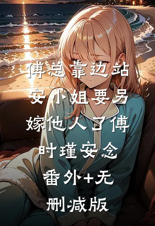 傅总靠边站，安小姐要另嫁他人了傅时瑾安念:番外+无删减版