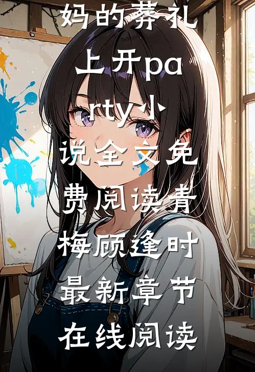 老公和小青梅在我妈的葬礼上开party小说全文免费阅读青梅顾逢时