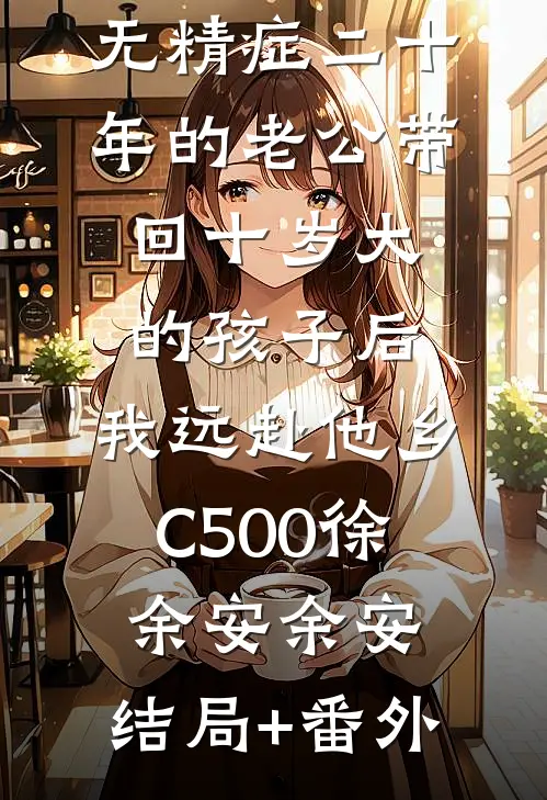 无精症二十年的老公带回十岁大的孩子后，我远赴他乡C500徐余安余安:结局+番外