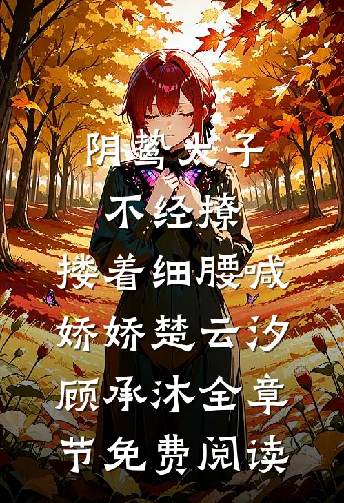 阴鸷太子不经撩，搂着细腰喊娇娇楚云汐顾承沐全章节免费阅读