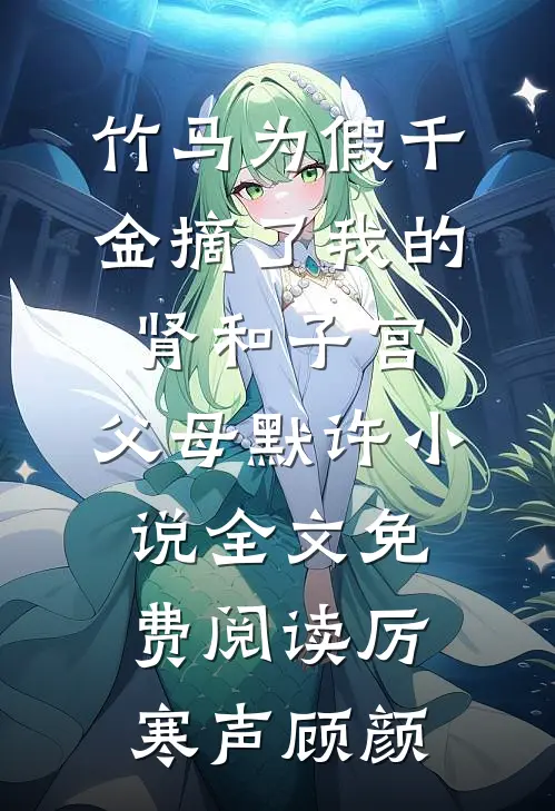 竹马为假千金摘了我的肾和子宫，父母默许小说全文免费阅读厉寒声顾颜