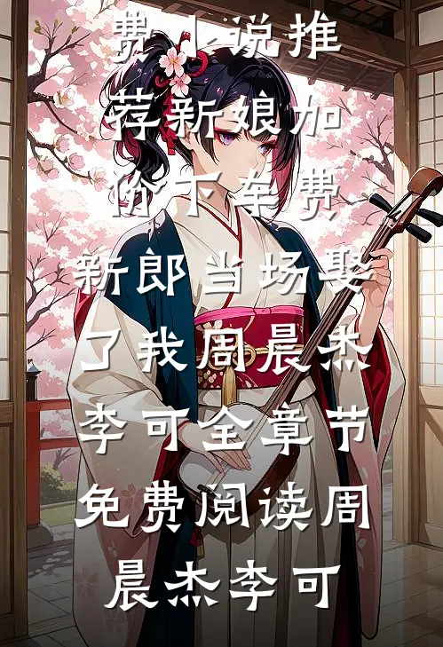 新娘加价下车费,新郎当场娶了我周晨杰李可全章节免费阅读