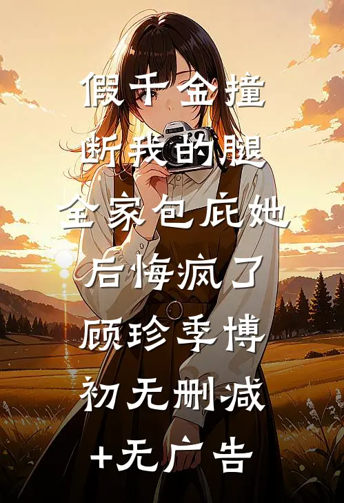 假千金撞断我的腿，全家包庇她后悔疯了顾珍季博初无删减+无广告
