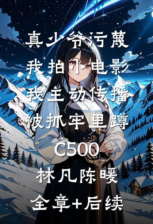 真少爷污蔑我拍小电影，我主动传播被抓牢里蹲C500林凡陈暖:全章+后续