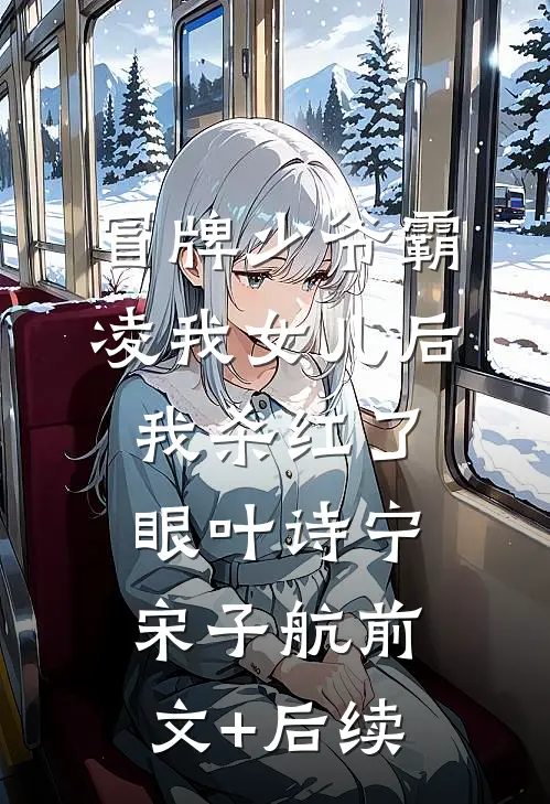 冒牌少爷霸凌我女儿后，我杀红了眼叶诗宁宋子航前文+后续