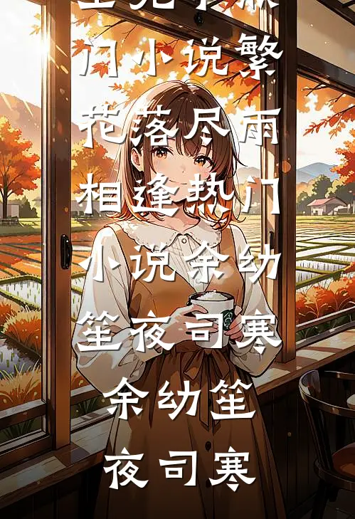 繁花落尽雨相逢热门小说余幼笙夜司寒