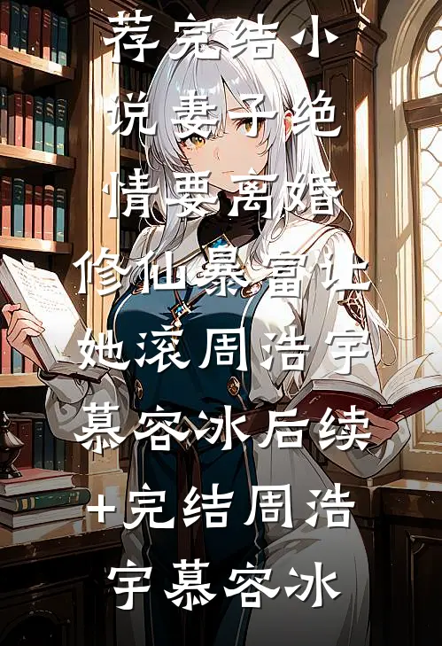 妻子绝情要离婚,修仙暴富让她滚周浩宇慕容冰后续+完结