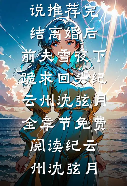 离婚后，前夫雪夜下跪求回头纪云州沈弦月全章节免费阅读