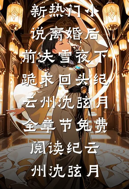 离婚后，前夫雪夜下跪求回头纪云州沈弦月全章节免费阅读