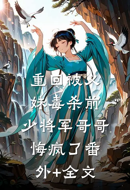 重回被义妹毒杀前，少将军哥哥悔疯了(番外)+(全文)