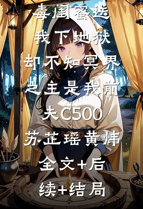 毒闺蜜送我下地狱，却不知冥界之主是我前夫C500苏芷瑶黄炜:全文+后续+结局