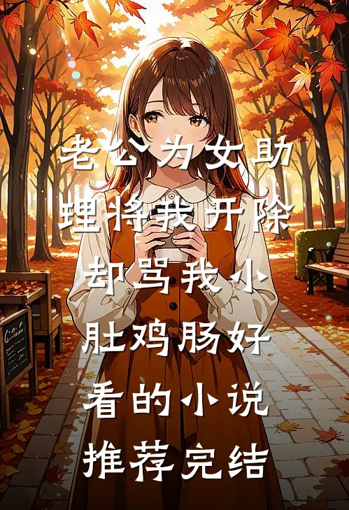 老公为女助理将我开除，却骂我小肚鸡肠好看的小说推荐完结