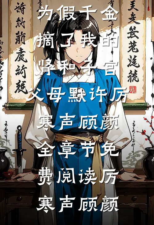竹马为假千金摘了我的肾和子宫,父母默许厉寒声顾颜全章节免费阅读