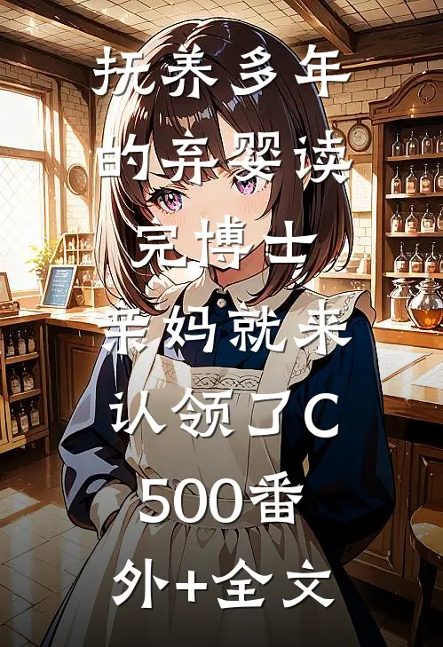 抚养多年的弃婴读完博士，亲妈就来认领了C500(番外)+(全文)