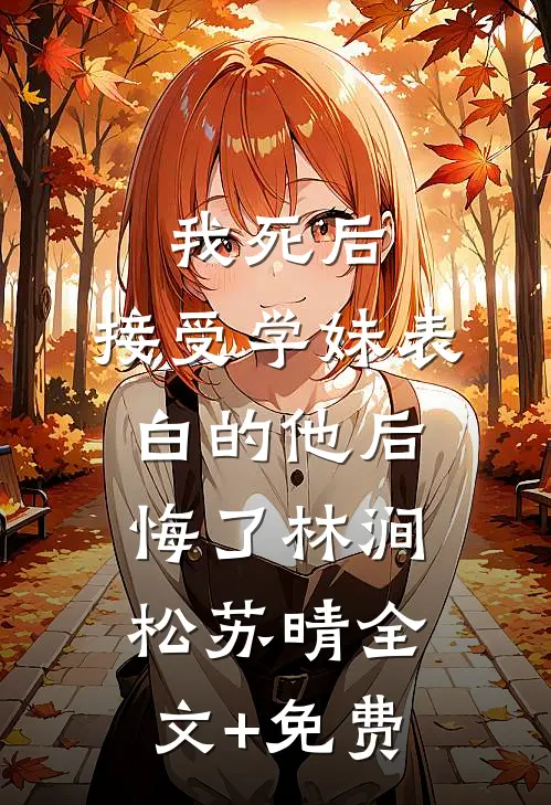 我死后，接受学妹表白的他后悔了林涧松苏晴全文+免费