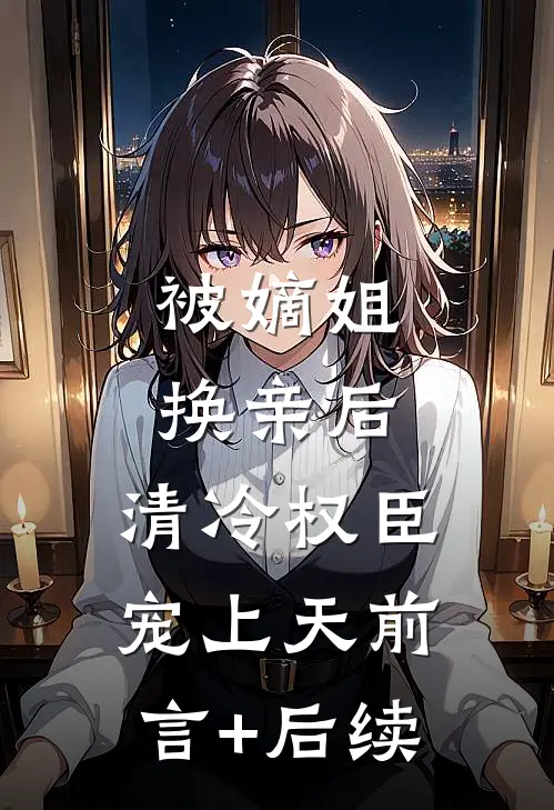 被嫡姐换亲后，清冷权臣宠上天前言+后续